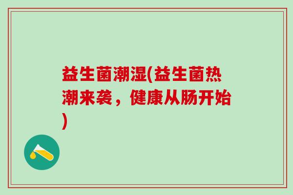 益生菌潮湿(益生菌热潮来袭，健康从肠开始)