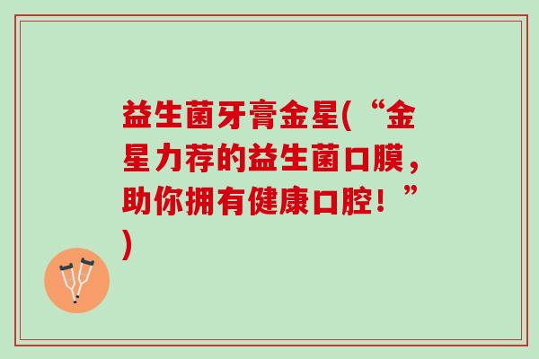 益生菌牙膏金星(“金星力荐的益生菌口膜,助你拥有健康口腔!”) 益生菌牙膏金星(“金星力荐的益生菌口膜,助你拥有健康口腔!”)