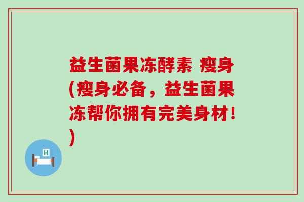益生菌果冻酵素 瘦身(瘦身必备，益生菌果冻帮你拥有完美身材！)
