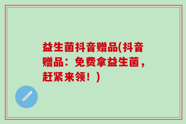益生菌抖音赠品(抖音赠品：免费拿益生菌，赶紧来领！)