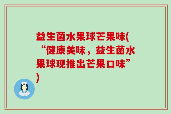 益生菌水果球芒果味(“健康美味,益生菌水果球现推出芒果口味”) 益生菌水果球芒果味(“健康美味,益生菌水果球现推出芒果口味”)