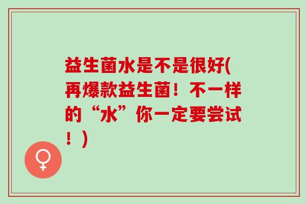 益生菌水是不是很好(再爆款益生菌！不一样的“水”你一定要尝试！)
