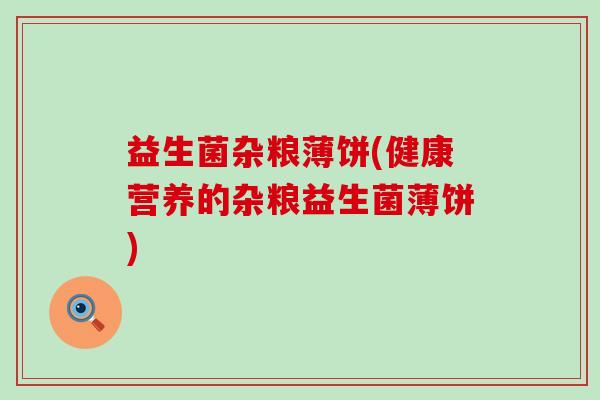 益生菌杂粮薄饼(健康营养的杂粮益生菌薄饼)