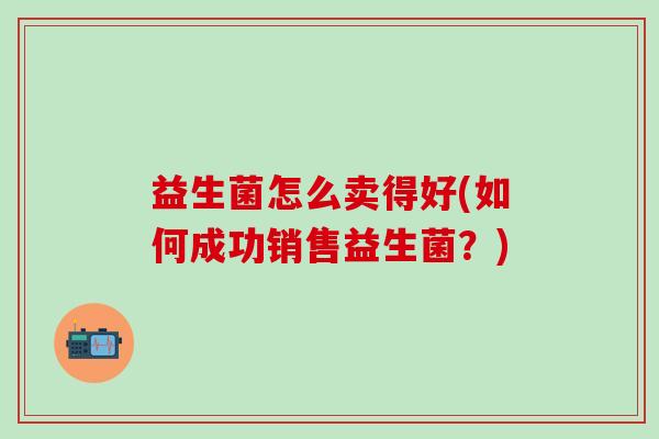 益生菌怎么卖得好(如何成功销售益生菌？)