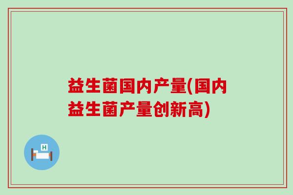 益生菌国内产量(国内益生菌产量创新高) 益生菌国内产量(国内益生菌产量创新高)