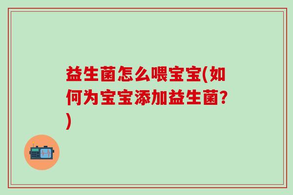 益生菌怎么喂宝宝(如何为宝宝添加益生菌？)