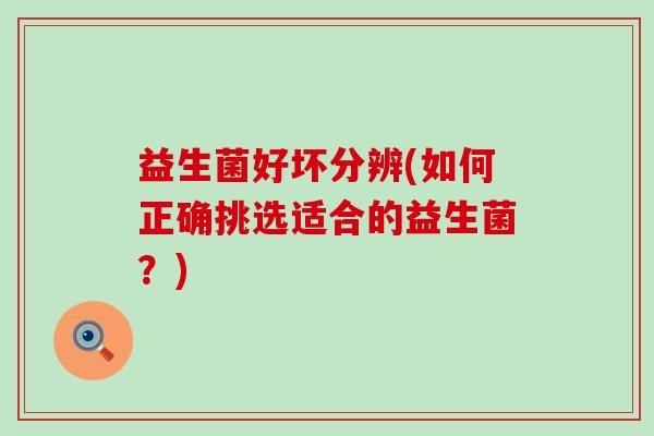 益生菌好坏分辨(如何正确挑选适合的益生菌?) 益生菌好坏分辨(如何正确挑选适合的益生菌?)