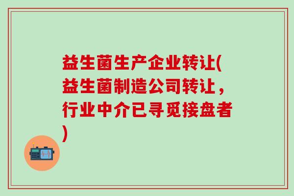 益生菌生产企业转让(益生菌制造公司转让，行业中介已寻觅接盘者)