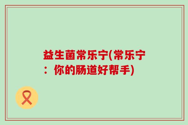 益生菌常乐宁(常乐宁：你的肠道好帮手)