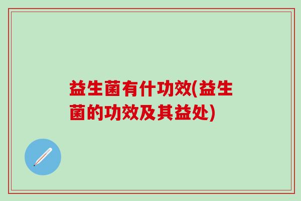 益生菌有什功效(益生菌的功效及其益处)