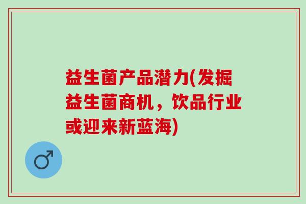 益生菌产品潜力(发掘益生菌商机,饮品行业或迎来新蓝海) 益生菌产品潜力(发掘益生菌商机,饮品行业或迎来新蓝海)