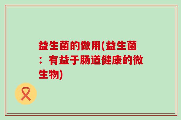 益生菌的做用(益生菌：有益于肠道健康的微生物)