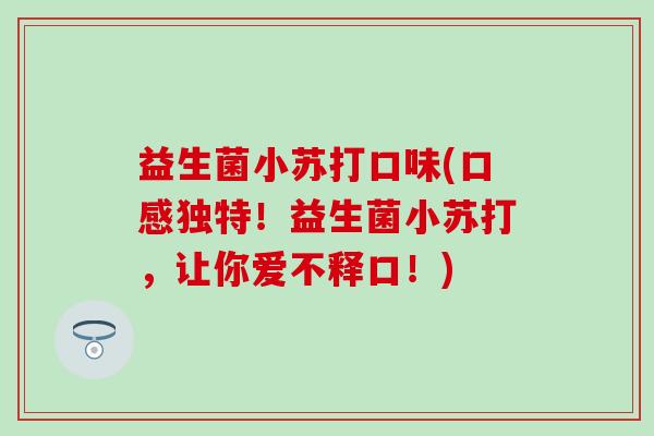 益生菌小苏打口味(口感独特！益生菌小苏打，让你爱不释口！)