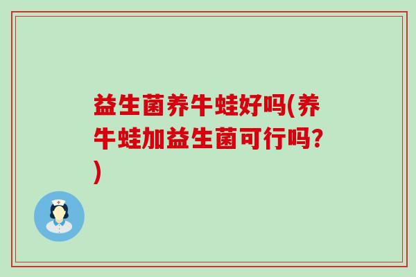 益生菌养牛蛙好吗(养牛蛙加益生菌可行吗？)