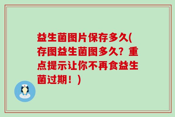 益生菌图片保存多久(存图益生菌图多久?重点提示让你不再食益生菌过期!) 益生菌图片保存多久(存图益生菌图多久?重点提示让你不再食益生菌过期!)