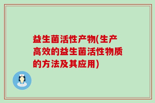 益生菌活性产物(生产高效的益生菌活性物质的方法及其应用) 益生菌活性产物(生产高效的益生菌活性物质的方法及其应用)