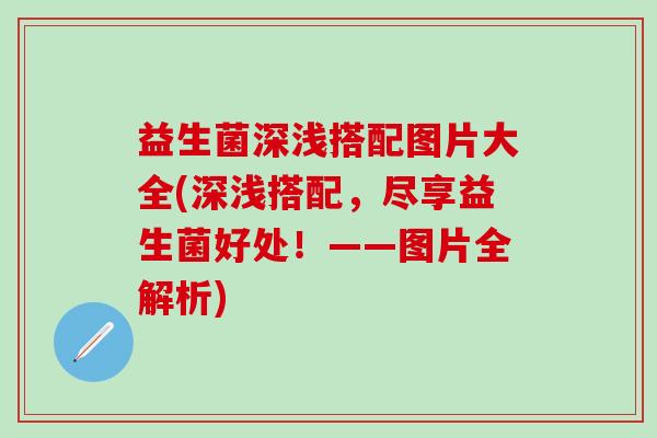 益生菌深浅搭配图片大全(深浅搭配，尽享益生菌好处！——图片全解析)