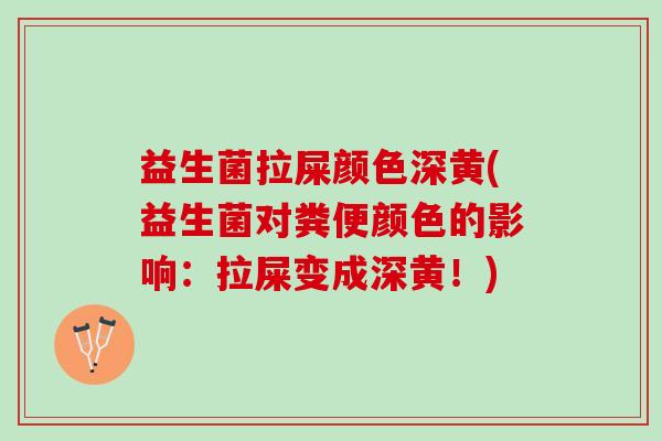 益生菌拉屎颜色深黄(益生菌对粪便颜色的影响：拉屎变成深黄！)