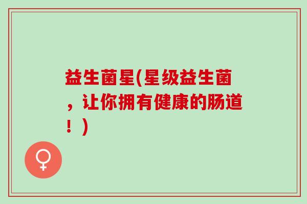 益生菌星(星级益生菌，让你拥有健康的肠道！)