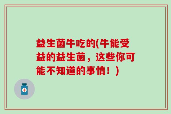 益生菌牛吃的(牛能受益的益生菌,这些你可能不知道的事情!) 益生菌牛吃的(牛能受益的益生菌,这些你可能不知道的事情!)