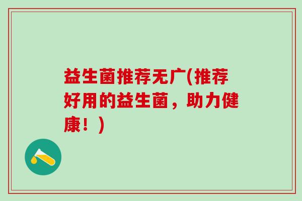 益生菌推荐无广(推荐好用的益生菌，助力健康！)