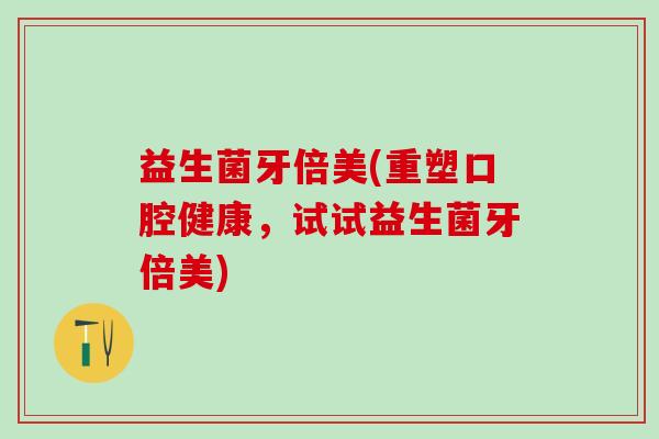 益生菌牙倍美(重塑口腔健康，试试益生菌牙倍美)