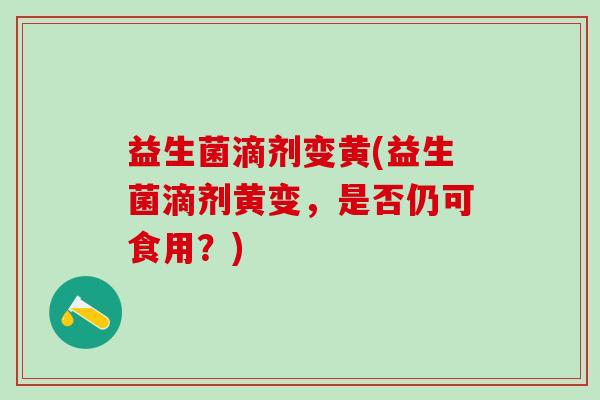 益生菌滴剂变黄(益生菌滴剂黄变,是否仍可食用?) 益生菌滴剂变黄(益生菌滴剂黄变,是否仍可食用?)