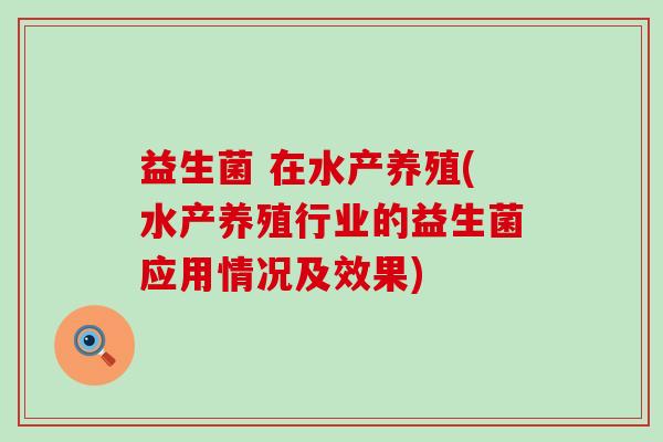 益生菌 在水产养殖(水产养殖行业的益生菌应用情况及效果)