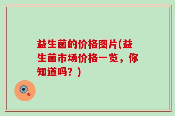 益生菌的价格图片(益生菌市场价格一览，你知道吗？)