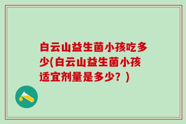 白云山益生菌小孩吃多少(白云山益生菌小孩适宜剂量是多少？)