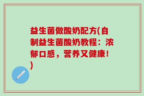 益生菌做酸奶配方(自制益生菌酸奶教程:浓郁口感,营养又健康!) 益生菌做酸奶配方(自制益生菌酸奶教程:浓郁口感,营养又健康!)