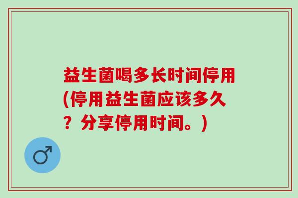 益生菌喝多长时间停用(停用益生菌应该多久?分享停用时间。) 益生菌喝多长时间停用(停用益生菌应该多久?分享停用时间。)
