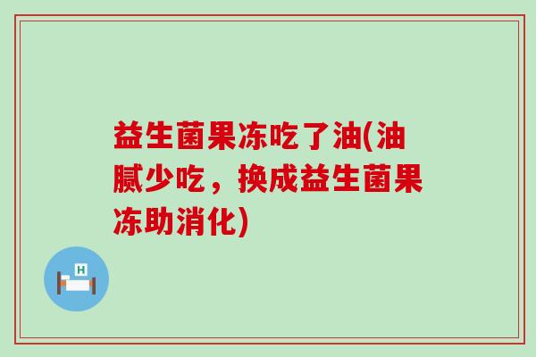 益生菌果冻吃了油(油腻少吃，换成益生菌果冻助消化)