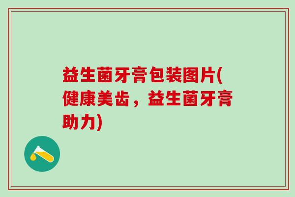 益生菌牙膏包装图片(健康美齿，益生菌牙膏助力)