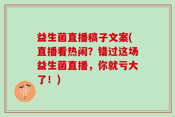 益生菌直播稿子文案(直播看热闹？错过这场益生菌直播，你就亏大了！)