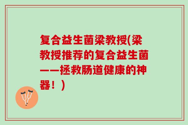 复合益生菌梁教授(梁教授推荐的复合益生菌——拯救肠道健康的神器！)