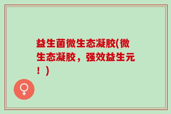 益生菌微生态凝胶(微生态凝胶，强效益生元！)