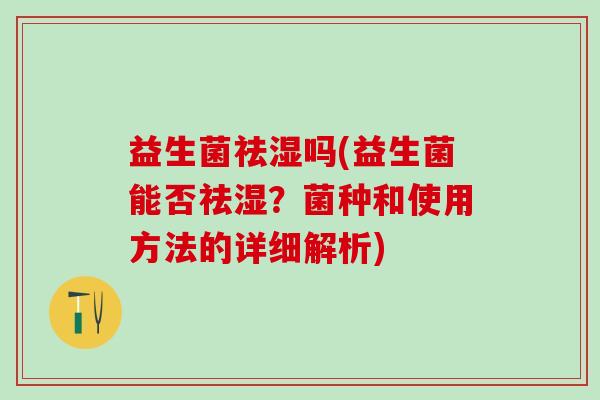 益生菌祛湿吗(益生菌能否祛湿?菌种和使用方法的详细解析) 益生菌祛湿吗(益生菌能否祛湿?菌种和使用方法的详细解析)
