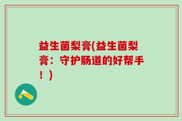 益生菌梨膏(益生菌梨膏:守护肠道的好帮手!) 益生菌梨膏(益生菌梨膏:守护肠道的好帮手!)