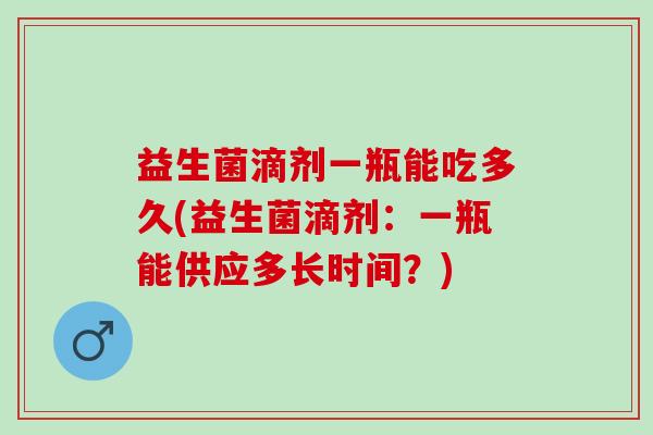 益生菌滴剂一瓶能吃多久(益生菌滴剂：一瓶能供应多长时间？)