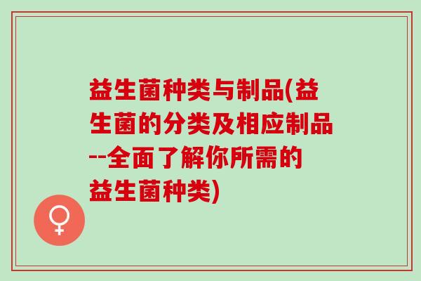益生菌种类与制品(益生菌的分类及相应制品--全面了解你所需的益生菌种类)