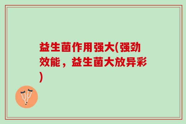 益生菌作用强大(强劲效能，益生菌大放异彩)