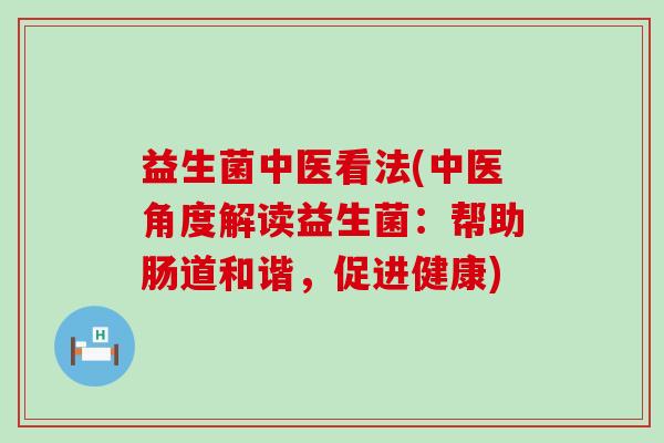 益生菌中医看法(中医角度解读益生菌:帮助肠道和谐,促进健康) 益生菌中医看法(中医角度解读益生菌:帮助肠道和谐,促进健康)