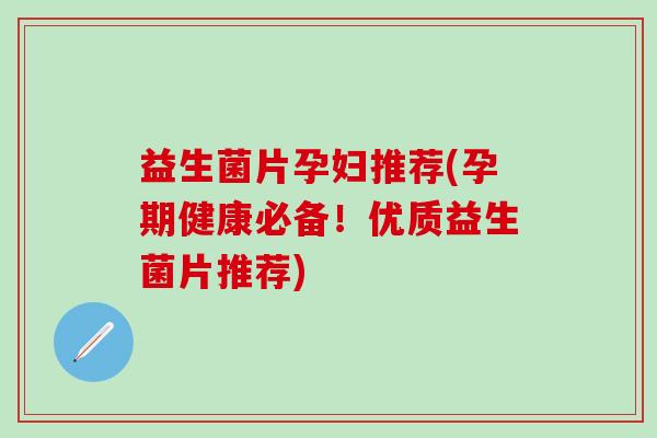 益生菌片孕妇推荐(孕期健康必备！优质益生菌片推荐)