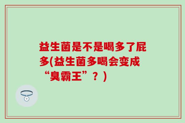 益生菌是不是喝多了屁多(益生菌多喝会变成“臭霸王”？)