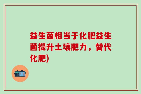 益生菌相当于化肥益生菌提升土壤肥力，替代化肥)