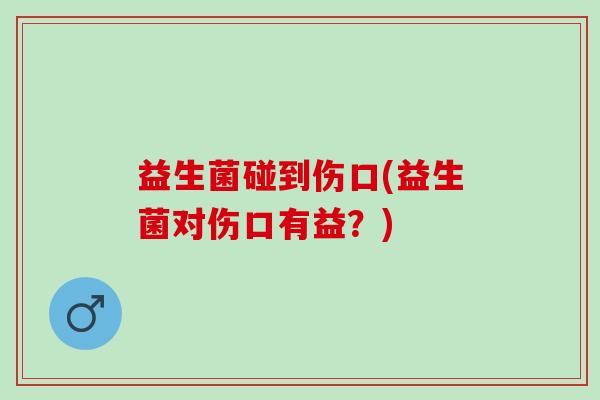益生菌碰到伤口(益生菌对伤口有益?) 益生菌碰到伤口(益生菌对伤口有益?)