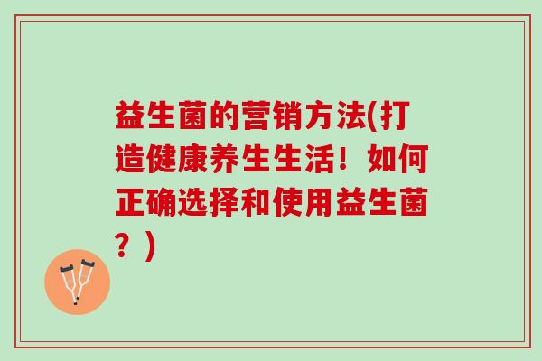 益生菌的营销方法(打造健康养生生活！如何正确选择和使用益生菌？)