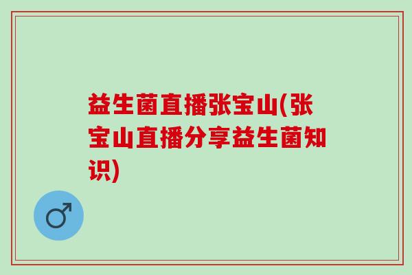 益生菌直播张宝山(张宝山直播分享益生菌知识)