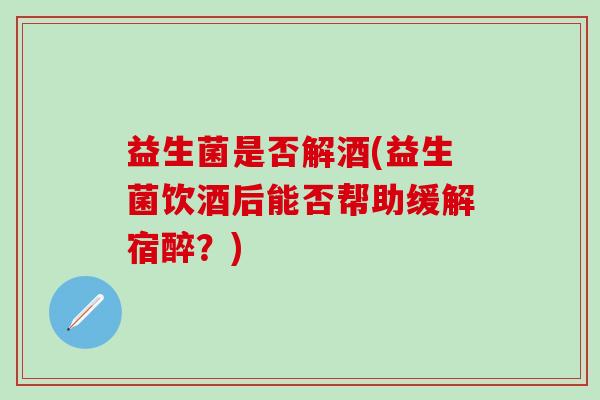 益生菌是否解酒(益生菌饮酒后能否帮助缓解宿醉？)